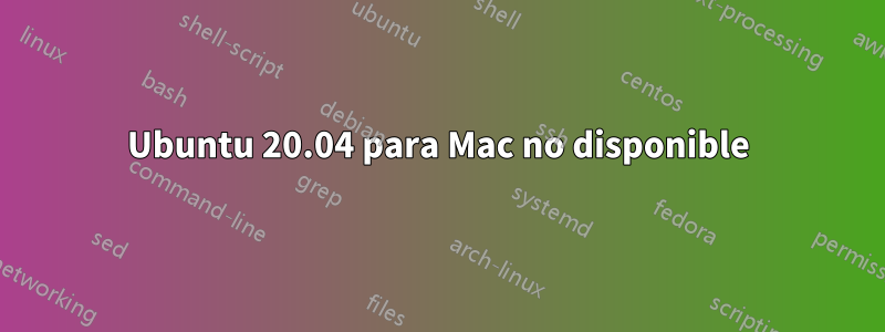 Ubuntu 20.04 para Mac no disponible