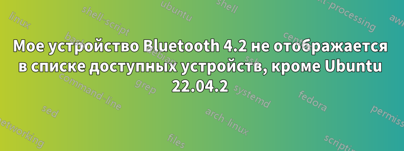 Мое устройство Bluetooth 4.2 не отображается в списке доступных устройств, кроме Ubuntu 22.04.2