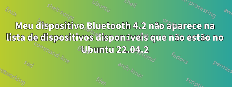 Meu dispositivo Bluetooth 4.2 não aparece na lista de dispositivos disponíveis que não estão no Ubuntu 22.04.2