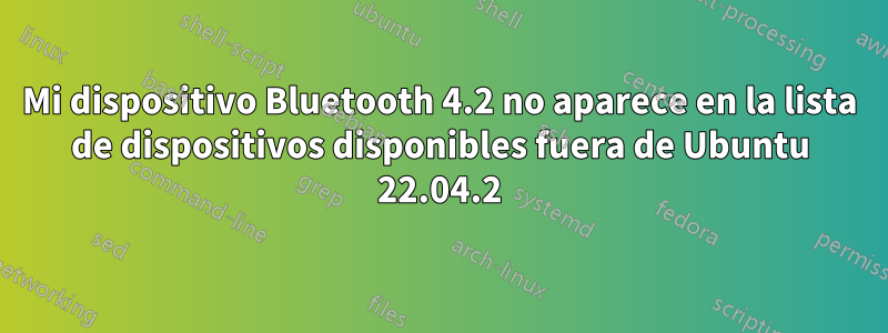 Mi dispositivo Bluetooth 4.2 no aparece en la lista de dispositivos disponibles fuera de Ubuntu 22.04.2