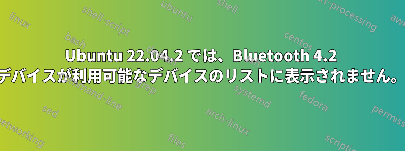 Ubuntu 22.04.2 では、Bluetooth 4.2 デバイスが利用可能なデバイスのリストに表示されません。