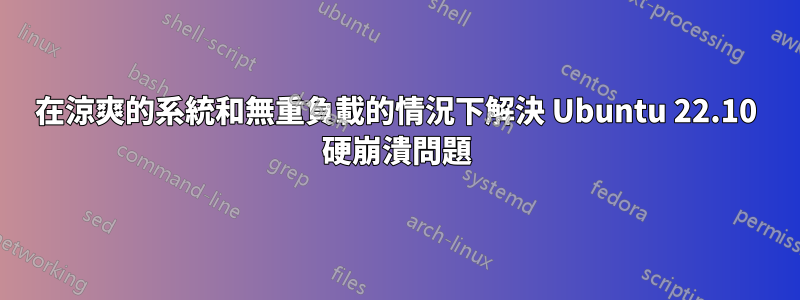 在涼爽的系統和無重負載的情況下解決 Ubuntu 22.10 硬崩潰問題