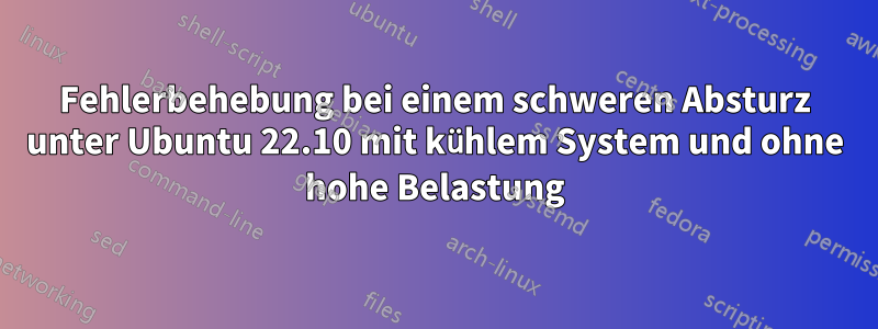 Fehlerbehebung bei einem schweren Absturz unter Ubuntu 22.10 mit kühlem System und ohne hohe Belastung