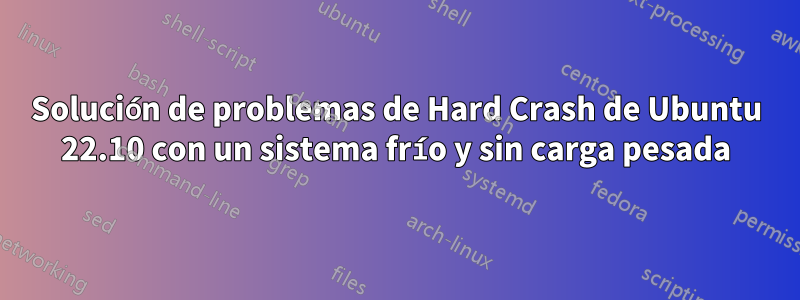 Solución de problemas de Hard Crash de Ubuntu 22.10 con un sistema frío y sin carga pesada