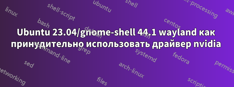 Ubuntu 23.04/gnome-shell 44.1 wayland как принудительно использовать драйвер nvidia