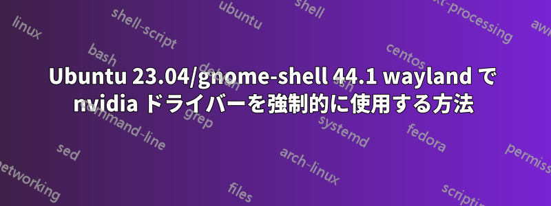 Ubuntu 23.04/gnome-shell 44.1 wayland で nvidia ドライバーを強制的に使用する方法