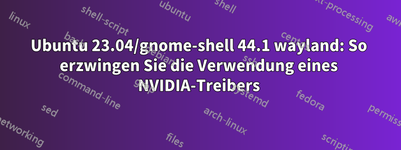 Ubuntu 23.04/gnome-shell 44.1 wayland: So erzwingen Sie die Verwendung eines NVIDIA-Treibers