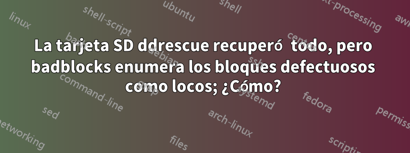 La tarjeta SD ddrescue recuperó todo, pero badblocks enumera los bloques defectuosos como locos; ¿Cómo?