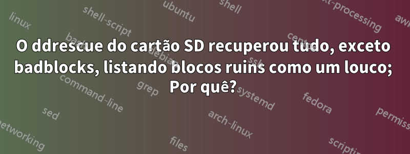 O ddrescue do cartão SD recuperou tudo, exceto badblocks, listando blocos ruins como um louco; Por quê?