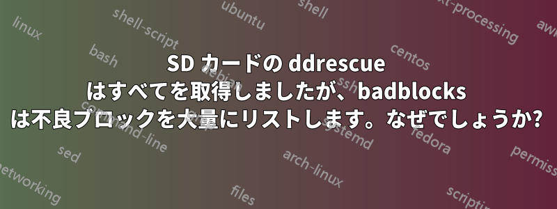 SD カードの ddrescue はすべてを取得しましたが、badblocks は不良ブロックを大量にリストします。なぜでしょうか?