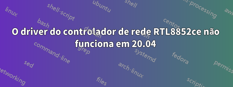 O driver do controlador de rede RTL8852ce não funciona em 20.04