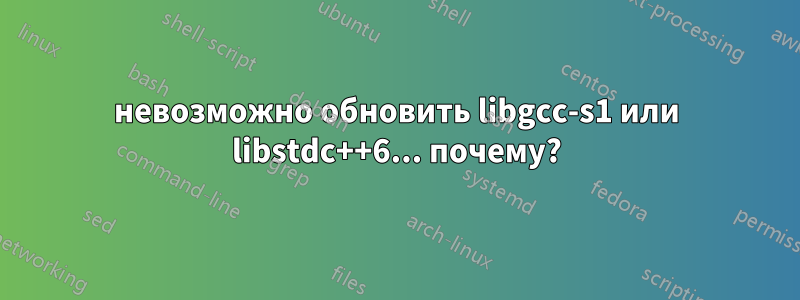 невозможно обновить libgcc-s1 или libstdc++6... почему?