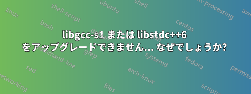 libgcc-s1 または libstdc++6 をアップグレードできません... なぜでしょうか?