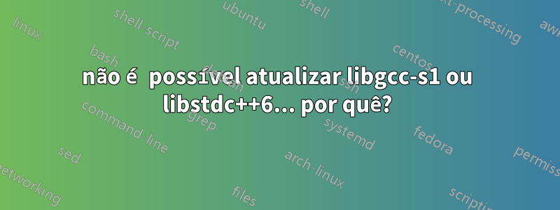 não é possível atualizar libgcc-s1 ou libstdc++6... por quê?