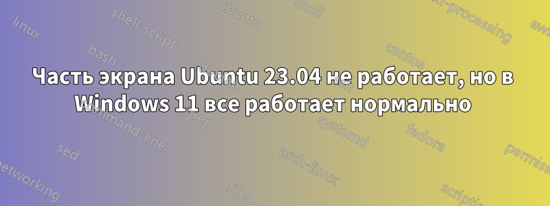 Часть экрана Ubuntu 23.04 не работает, но в Windows 11 все работает нормально