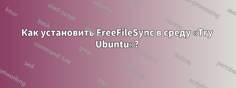 Как установить FreeFileSync в среду «Try Ubuntu»?