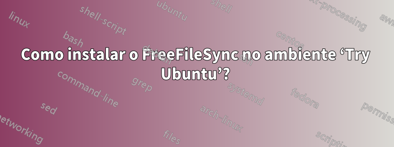 Como instalar o FreeFileSync no ambiente ‘Try Ubuntu’?