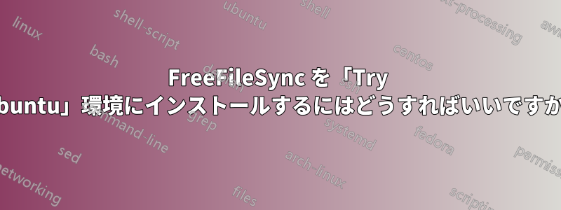 FreeFileSync を「Try Ubuntu」環境にインストールするにはどうすればいいですか?