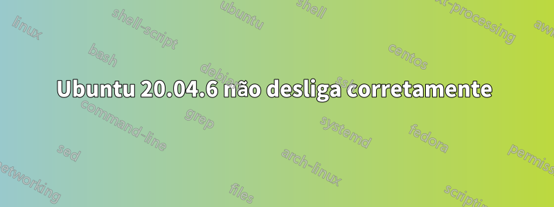 Ubuntu 20.04.6 não desliga corretamente