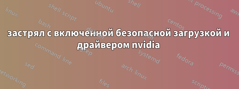 застрял с включенной безопасной загрузкой и драйвером nvidia