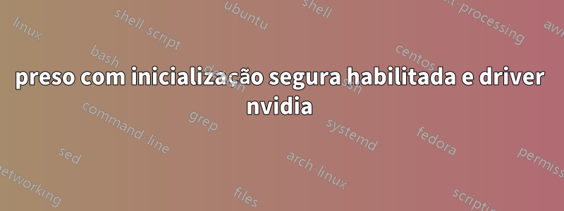 preso com inicialização segura habilitada e driver nvidia