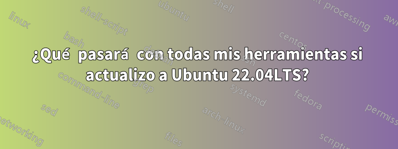 ¿Qué pasará con todas mis herramientas si actualizo a Ubuntu 22.04LTS?