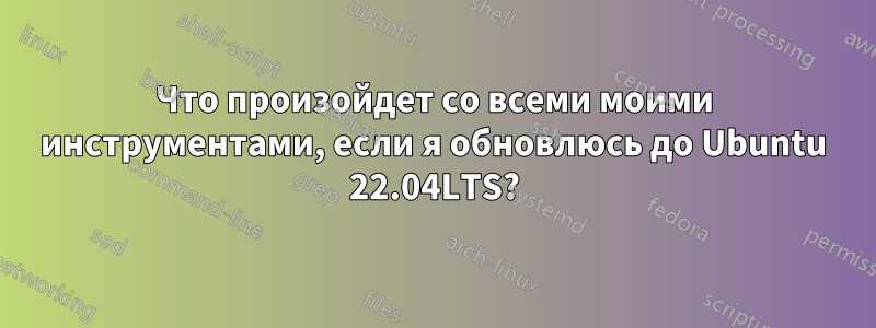 Что произойдет со всеми моими инструментами, если я обновлюсь до Ubuntu 22.04LTS?