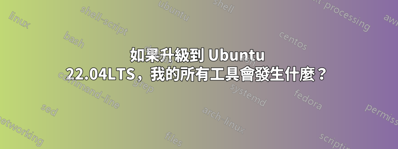 如果升級到 Ubuntu 22.04LTS，我的所有工具會發生什麼？