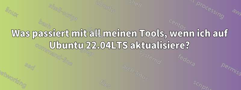 Was passiert mit all meinen Tools, wenn ich auf Ubuntu 22.04LTS aktualisiere?