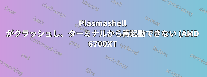 Plasmashell がクラッシュし、ターミナルから再起動できない (AMD 6700XT)
