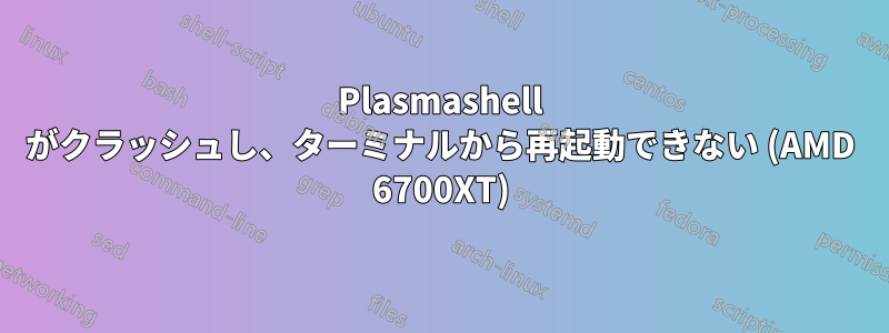 Plasmashell がクラッシュし、ターミナルから再起動できない (AMD 6700XT)