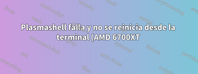 Plasmashell falla y no se reinicia desde la terminal (AMD 6700XT)