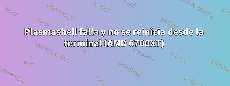 Plasmashell falla y no se reinicia desde la terminal (AMD 6700XT)