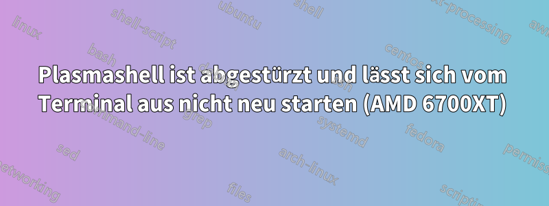 Plasmashell ist abgestürzt und lässt sich vom Terminal aus nicht neu starten (AMD 6700XT)