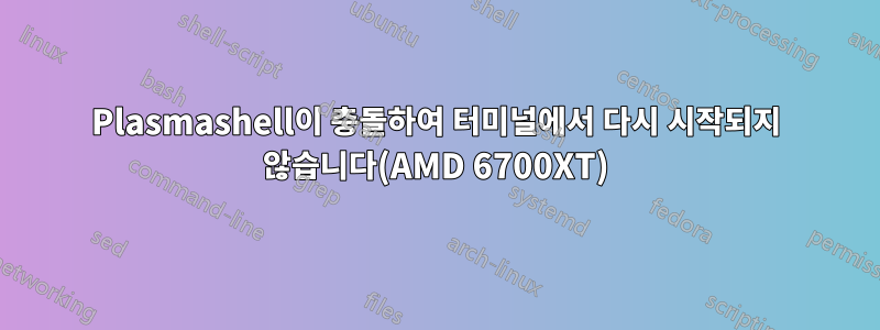 Plasmashell이 ​​충돌하여 터미널에서 다시 시작되지 않습니다(AMD 6700XT)