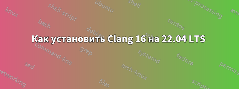 Как установить Clang 16 на 22.04 LTS