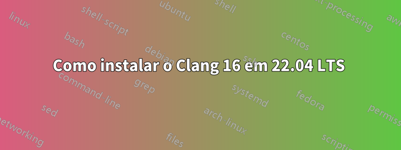 Como instalar o Clang 16 em 22.04 LTS