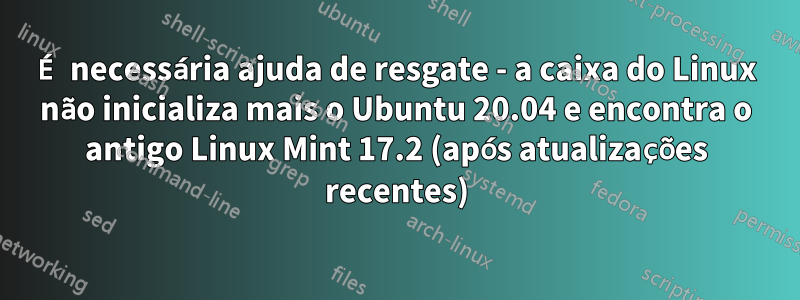 É necessária ajuda de resgate - a caixa do Linux não inicializa mais o Ubuntu 20.04 e encontra o antigo Linux Mint 17.2 (após atualizações recentes)