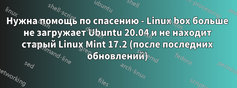 Нужна помощь по спасению - Linux box больше не загружает Ubuntu 20.04 и не находит старый Linux Mint 17.2 (после последних обновлений)