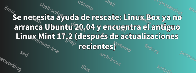 Se necesita ayuda de rescate: Linux Box ya no arranca Ubuntu 20.04 y encuentra el antiguo Linux Mint 17.2 (después de actualizaciones recientes)