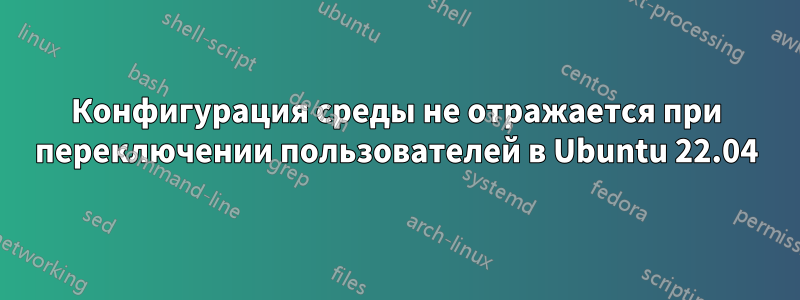 Конфигурация среды не отражается при переключении пользователей в Ubuntu 22.04