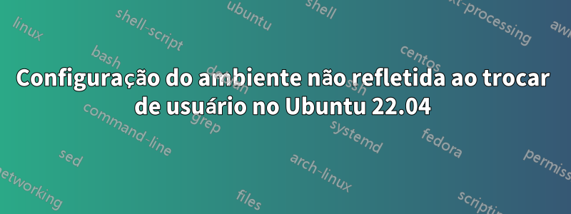 Configuração do ambiente não refletida ao trocar de usuário no Ubuntu 22.04