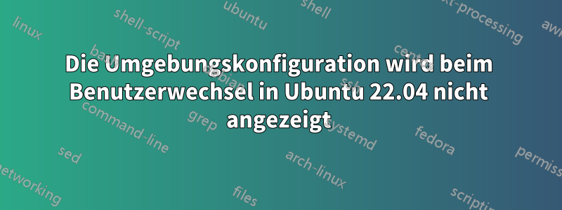 Die Umgebungskonfiguration wird beim Benutzerwechsel in Ubuntu 22.04 nicht angezeigt