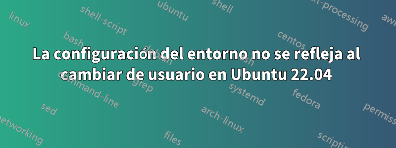 La configuración del entorno no se refleja al cambiar de usuario en Ubuntu 22.04