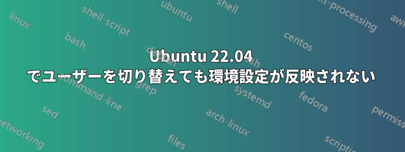 Ubuntu 22.04 でユーザーを切り替えても環境設定が反映されない