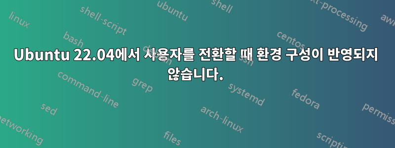 Ubuntu 22.04에서 사용자를 전환할 때 환경 구성이 반영되지 않습니다.