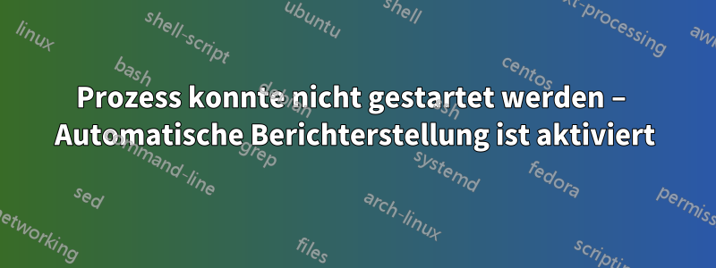 Prozess konnte nicht gestartet werden – Automatische Berichterstellung ist aktiviert