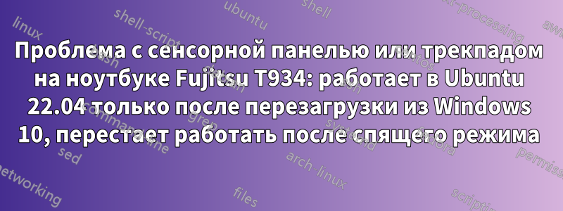 Проблема с сенсорной панелью или трекпадом на ноутбуке Fujitsu T934: работает в Ubuntu 22.04 только после перезагрузки из Windows 10, перестает работать после спящего режима