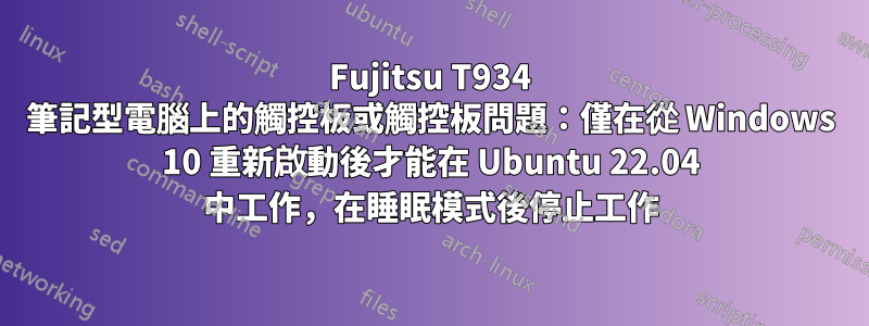 Fujitsu T934 筆記型電腦上的觸控板或觸控板問題：僅在從 Windows 10 重新啟動後才能在 Ubuntu 22.04 中工作，在睡眠模式後停止工作