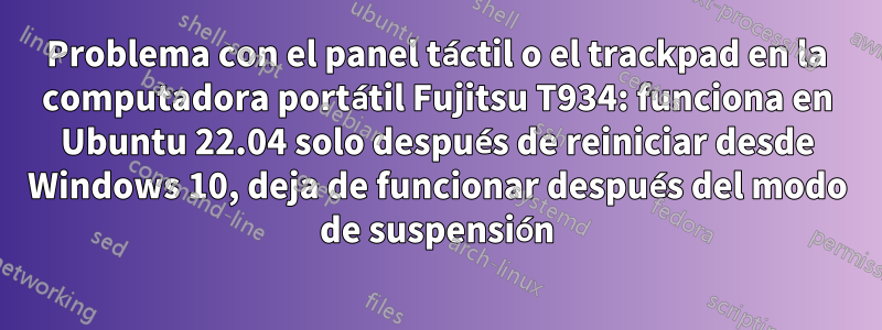 Problema con el panel táctil o el trackpad en la computadora portátil Fujitsu T934: funciona en Ubuntu 22.04 solo después de reiniciar desde Windows 10, deja de funcionar después del modo de suspensión